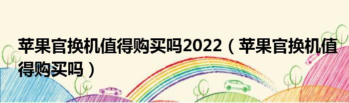 苹果官换机值得购买吗2022（苹果官换机值得购买吗）