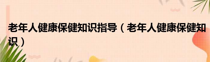 老年人健康保健知识指导（老年人健康保健知识）