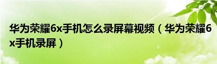 华为荣耀6x手机怎么录屏幕视频（华为荣耀6x手机录屏）