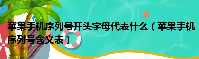 苹果手机序列号开头字母代表什么（苹果手机序列号含义表）