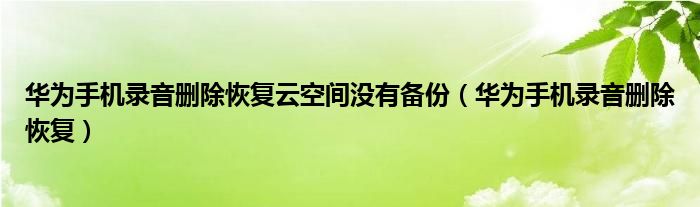 华为手机录音删除恢复云空间没有备份（华为手机录音删除恢复）