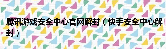 腾讯游戏安全中心官网解封（快手安全中心解封）