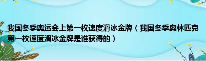 我国冬季奥运会上第一枚速度滑冰金牌（我国冬季奥林匹克第一枚速度滑冰金牌是谁获得的）