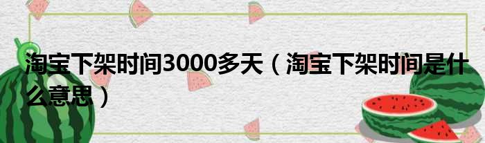 淘宝下架时间3000多天（淘宝下架时间是什么意思）