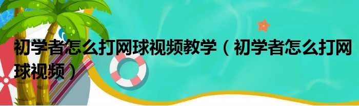 初学者怎么打网球视频教学（初学者怎么打网球视频）