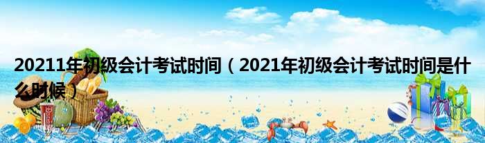 20211年初级会计考试时间（2021年初级会计考试时间是什么时候）