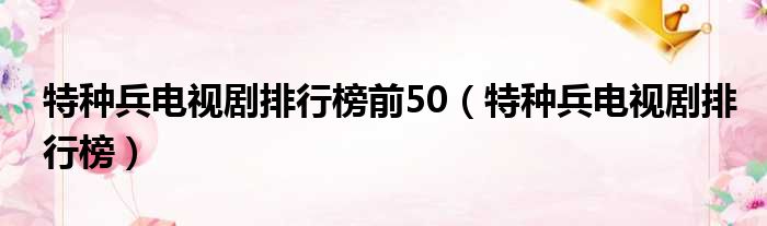 特种兵电视剧排行榜前50（特种兵电视剧排行榜）