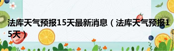 法库天气预报15天最新消息（法库天气预报15天）