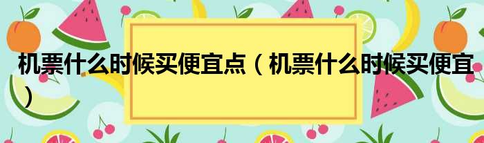 机票什么时候买便宜点（机票什么时候买便宜）