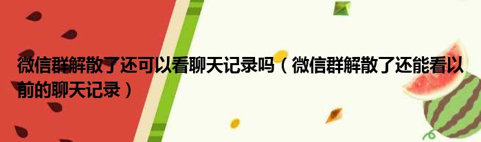 微信群解散了还可以看聊天记录吗（微信群解散了还能看以前的聊天记录）