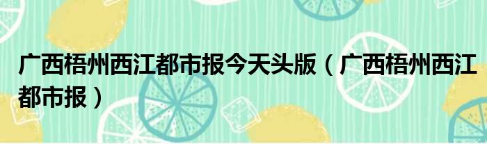 广西梧州西江都市报今天头版（广西梧州西江都市报）