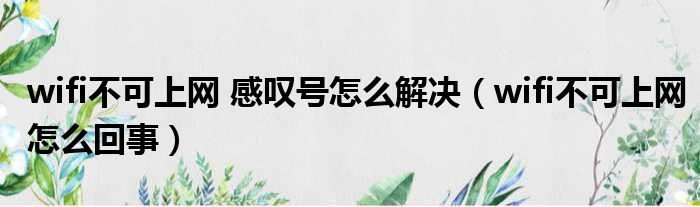 wifi不可上网 感叹号怎么解决（wifi不可上网怎么回事）