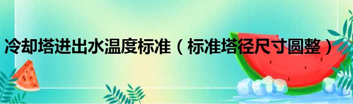 冷却塔进出水温度标准（标准塔径尺寸圆整）