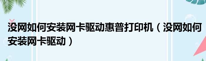 没网如何安装网卡驱动惠普打印机（没网如何安装网卡驱动）