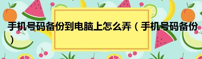 手机号码备份到电脑上怎么弄（手机号码备份）