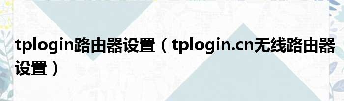 tplogin路由器设置（tplogin.cn无线路由器设置）