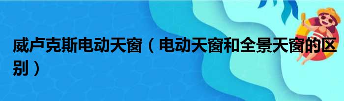 威卢克斯电动天窗（电动天窗和全景天窗的区别）