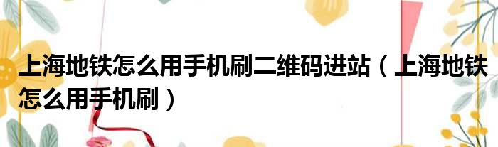 上海地铁怎么用手机刷二维码进站（上海地铁怎么用手机刷）