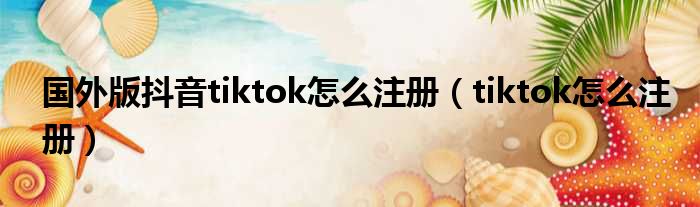 国外版抖音tiktok怎么注册（tiktok怎么注册）