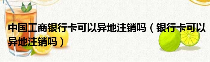 中国工商银行卡可以异地注销吗（银行卡可以异地注销吗）