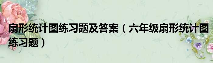 扇形统计图练习题及答案（六年级扇形统计图练习题）