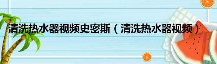 清洗热水器视频史密斯（清洗热水器视频）