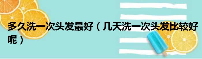 多久洗一次头发最好（几天洗一次头发比较好呢）