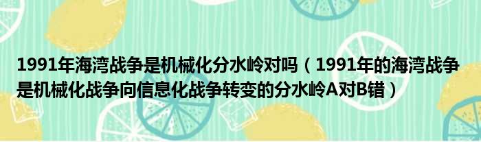 1991年海湾战争是机械化分水岭对吗（1991年的海湾战争 是机械化战争向信息化战争转变的分水岭A对B错）