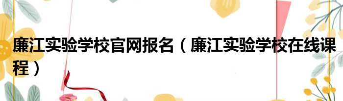 廉江实验学校官网报名（廉江实验学校在线课程）