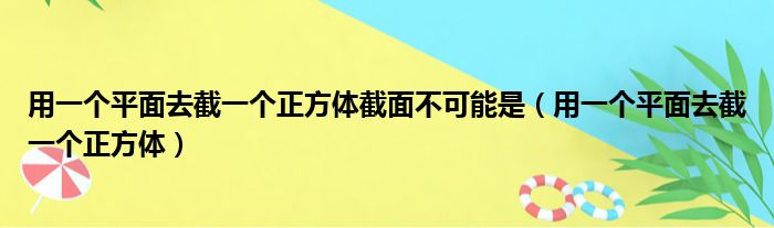 用一个平面去截一个正方体截面不可能是（用一个平面去截一个正方体）