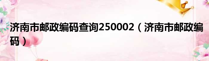 济南市邮政编码查询250002（济南市邮政编码）