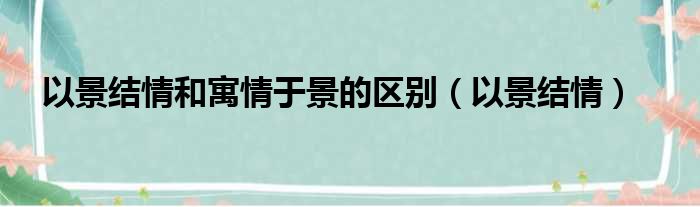 以景结情和寓情于景的区别（以景结情）