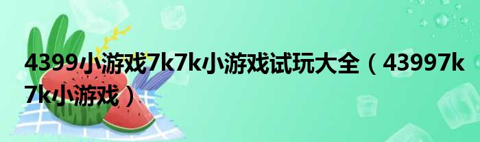 4399小游戏7k7k小游戏试玩大全（43997k7k小游戏）