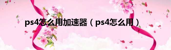 ps4怎么用加速器（ps4怎么用）