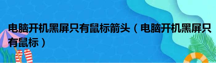 电脑开机黑屏只有鼠标箭头（电脑开机黑屏只有鼠标）