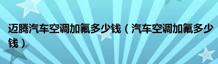 迈腾汽车空调加氟多少钱（汽车空调加氟多少钱）