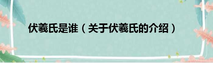 伏羲氏是谁（关于伏羲氏的介绍）