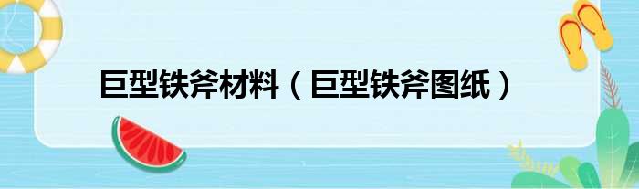 巨型铁斧材料（巨型铁斧图纸）