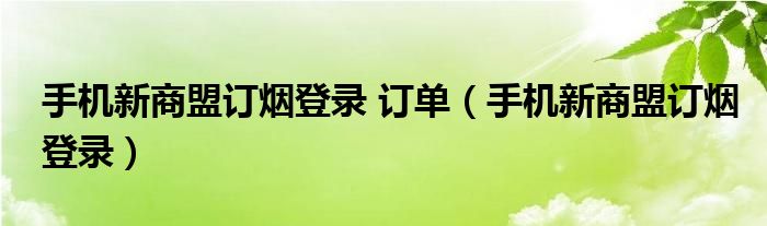 手机新商盟订烟登录 订单（手机新商盟订烟登录）