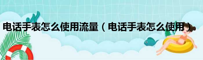 电话手表怎么使用流量（电话手表怎么使用）