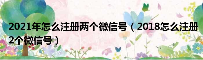 2021年怎么注册两个微信号（2018怎么注册2个微信号）