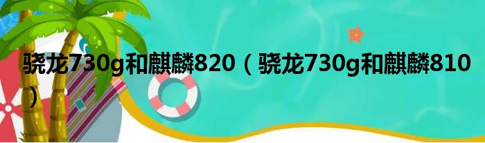 骁龙730g和麒麟820（骁龙730g和麒麟810）