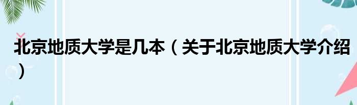 北京地质大学是几本（关于北京地质大学介绍）