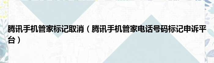 腾讯手机管家标记取消（腾讯手机管家电话号码标记申诉平台）