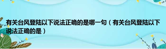 有关台风登陆以下说法正确的是哪一句（有关台风登陆以下说法正确的是）