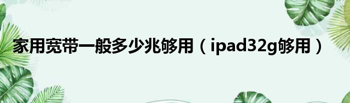 家用宽带一般多少兆够用（ipad32g够用）