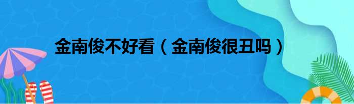 金南俊不好看（金南俊很丑吗）