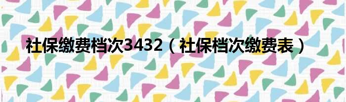 社保缴费档次3432（社保档次缴费表）