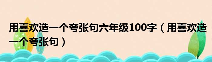 用喜欢造一个夸张句六年级100字（用喜欢造一个夸张句）