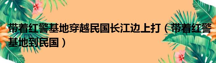 带着红警基地穿越民国长江边上打（带着红警基地到民国）